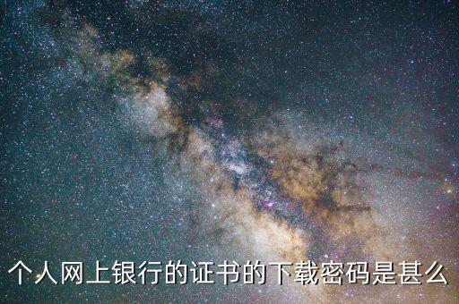 個人數(shù)字證書密碼是什么，個人網(wǎng)上銀行的證書的下載密碼是甚么