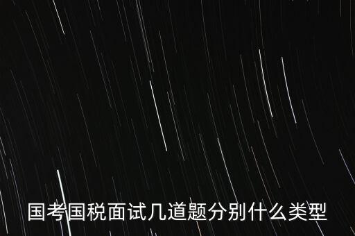 國稅面試考什么，國考內(nèi)蒙古國稅面試一般有幾道題