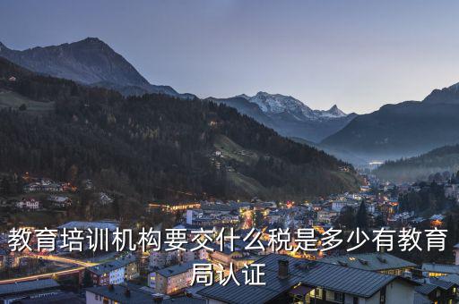 教育機構要交什么稅，教育培訓機構要交什么稅是多少有教育局認證