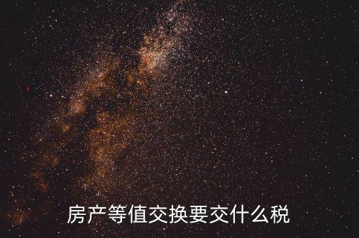 房產(chǎn)置換要什么稅，房產(chǎn)等值交換要交什么稅