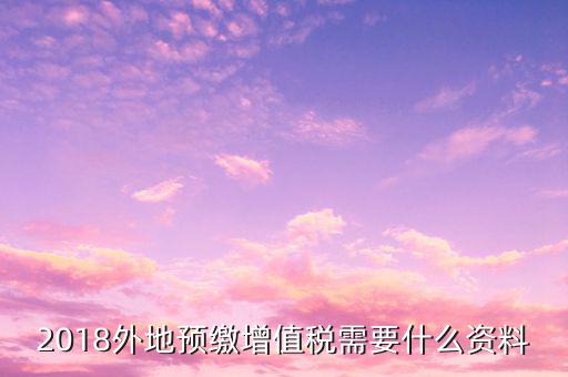 地稅預繳需要什么資料，跨省分支機構預繳所得稅要向地稅提供提供哪些資料