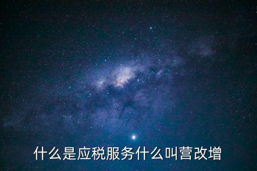 營改增所謂的應(yīng)稅服務(wù)指什么，什么是應(yīng)稅服務(wù)什么叫營改增