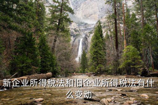 企業(yè)所得稅有什么變化，新企業(yè)所得稅法和舊企業(yè)所得稅法有什么變動(dòng)