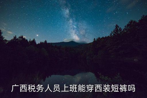 什么人穿稅服，廣西稅務(wù)人員上班能穿西裝短褲嗎