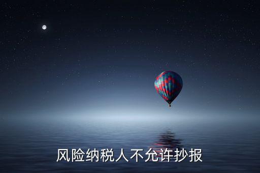 風險納稅人不允許抄報是什么意思，風險納稅人不允許抄報怎么就風險納稅人了