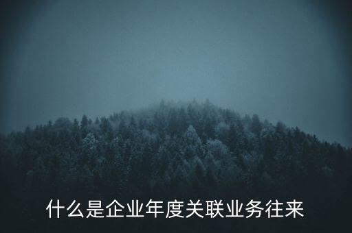 什么叫年度關(guān)聯(lián)業(yè)務(wù)，什么是企業(yè)年度關(guān)聯(lián)業(yè)務(wù)往來(lái)
