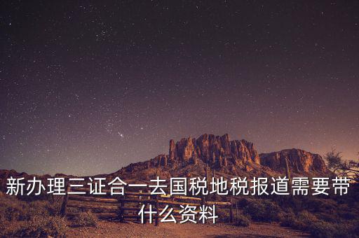 三證合一后稅務(wù)報到需要什么資料，三證合一后新辦企業(yè)稅務(wù)報到需要帶什么資料