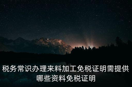 辦免稅要什么資料，稅務(wù)常識(shí)辦理來料加工免稅證明需提供哪些資料免稅證明