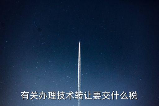 技術(shù)轉(zhuǎn)讓服務征什么稅，有關(guān)辦理技術(shù)轉(zhuǎn)讓要交什么稅