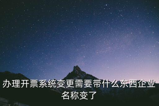 注銷開票系統(tǒng)需要什么，辦理開票系統(tǒng)變更需要帶什么東西企業(yè)名稱變了