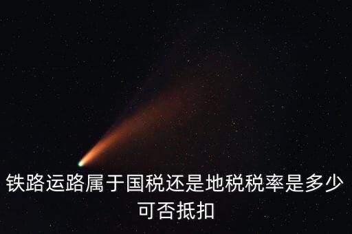 鐵路上什么稅，鐵路運路屬于國稅還是地稅稅率是多少可否抵扣