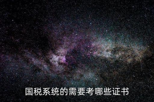 國(guó)稅領(lǐng)軍人才考什么，國(guó)稅系統(tǒng)的需要考哪些證書