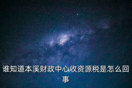 為什么要收資源稅，誰知道本溪財政中心收資源稅是怎么回事