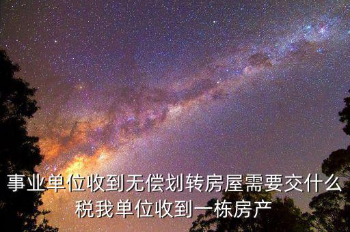 事業(yè)單位需要納什么稅，事業(yè)單位收到無償劃轉(zhuǎn)房屋需要交什么稅我單位收到一棟房產(chǎn)