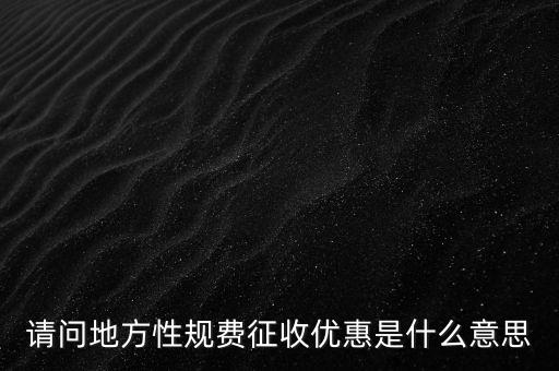 地稅局規(guī)費是什么意思，請問地方性規(guī)費征收優(yōu)惠是什么意思