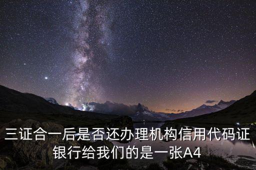 三證合一后名字叫什么，三證合一后是否還辦理機構信用代碼證銀行給我們的是一張A4