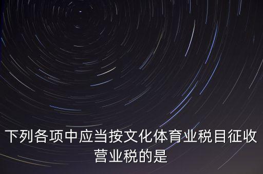 健身房按什么稅目征營業(yè)稅，下列各項中應(yīng)當按文化體育業(yè)稅目征收營業(yè)稅的是