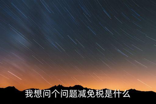 2016國(guó)稅減免什么意思，我想問(wèn)個(gè)問(wèn)題減免稅是什么