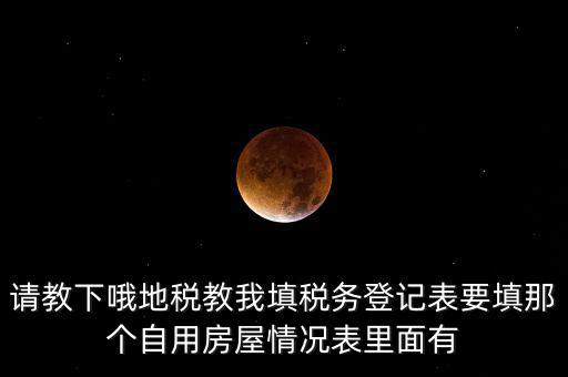 稅務(wù)上自用是什么意思，請教下哦地稅教我填稅務(wù)登記表要填那個自用房屋情況表里面有