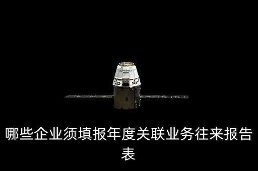 什么樣的企業(yè)要報(bào)關(guān)聯(lián)方申報(bào)，哪些企業(yè)須填報(bào)年度關(guān)聯(lián)業(yè)務(wù)往來報(bào)告表
