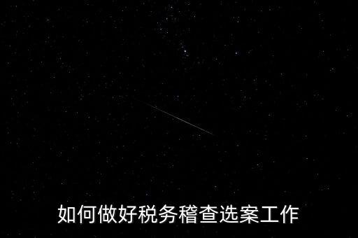稽查選案有什么方法，如何做好稅務(wù)稽查選案工作