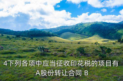 應(yīng)當(dāng)繳納印花稅有什么，4下列各項(xiàng)中應(yīng)當(dāng)征收印花稅的項(xiàng)目有 A股份轉(zhuǎn)讓合同 B
