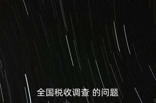 全國(guó)稅收資料調(diào)查是什么，全國(guó)稅收調(diào)查表說(shuō)明