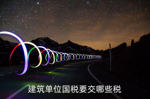 建筑業(yè)在國稅交什么稅，建筑單位國稅要交哪些稅