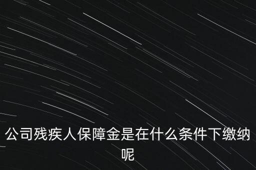 什么企業(yè)要繳納殘疾人保障金，公司殘疾人保障金是在什么條件下繳納呢