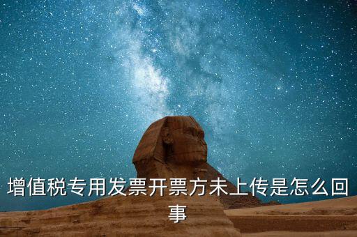 開票時(shí)未上傳是什么意思，增值稅專用發(fā)票開票方未上傳是怎么回事