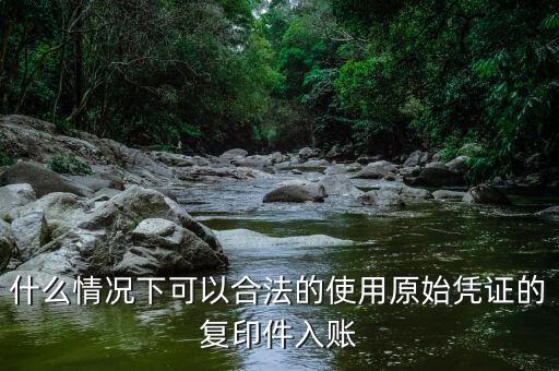 什么情況下發(fā)票可以復(fù)印入賬，什么情況下可以合法的使用原始憑證的復(fù)印件入賬