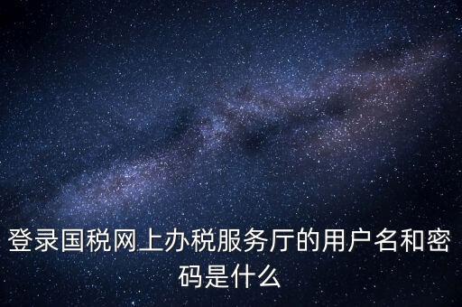 網(wǎng)上稅務大廳登錄賬號是什么，你好我想問你 一下 網(wǎng)上國稅的用戶名和密碼是什么