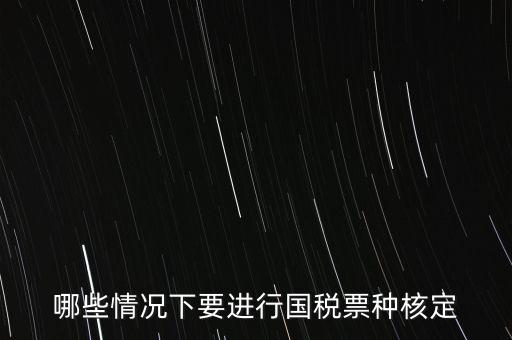 什么時(shí)候做票種核定，哪些情況下要進(jìn)行國(guó)稅票種核定