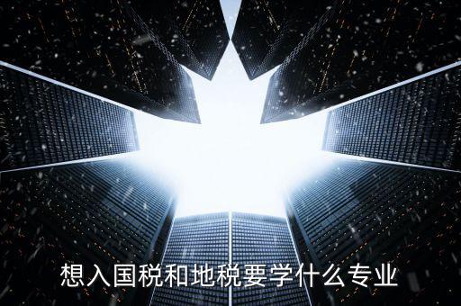 國(guó)地稅窗口人員學(xué)習(xí)什么，想入國(guó)稅和地稅要學(xué)什么專業(yè)