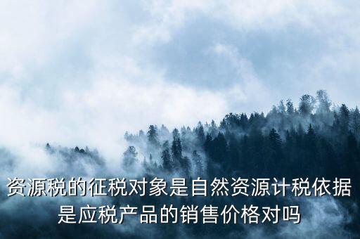 資源稅什么依據(jù)申報，資源稅怎樣計算計稅依據(jù)是什么麻煩詳細講解謝謝