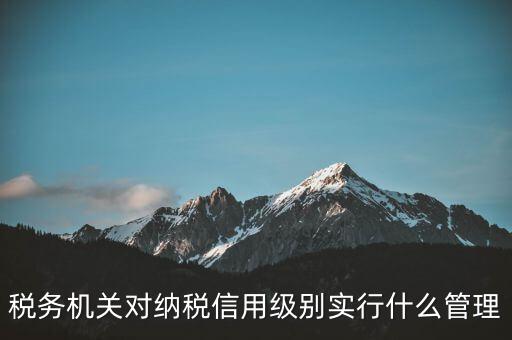 涉稅信息實行什么管理，稅務機關對納稅信用級別實行什么管理