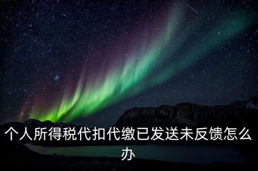 個稅已繳款未反饋是什么意思，個人所得稅代扣代繳已發(fā)送未反饋怎么辦