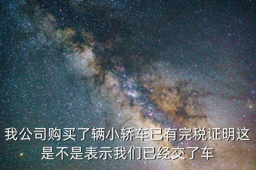 車輛購置稅完稅證明說明什么，我公司購買了輛小轎車已有完稅證明這是不是表示我們已經(jīng)交了車