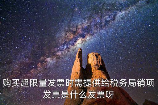超限量認領發(fā)票需要什么意思，購買超限量發(fā)票時需提供給稅務局銷項發(fā)票是什么發(fā)票呀