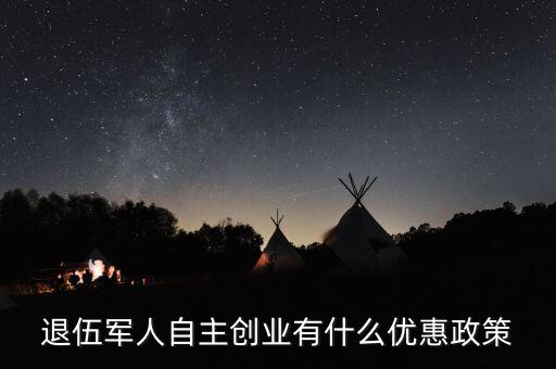 退役軍人創(chuàng)業(yè)有什么優(yōu)惠，退伍軍人創(chuàng)業(yè)有什么優(yōu)惠條件