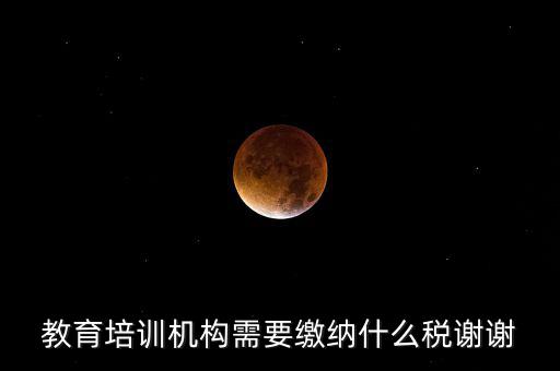 培訓(xùn)收入交什么稅最新，教育培訓(xùn)機(jī)構(gòu)需要繳納什么稅謝謝