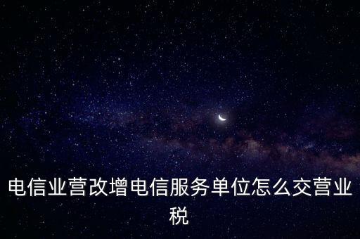 營改增后電信業(yè)如何繳納增值稅，電信業(yè)營改增電信服務(wù)單位怎么交營業(yè)稅
