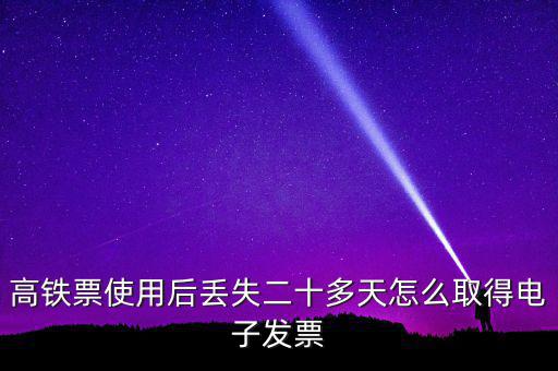 如何取得鐵路發(fā)票，高鐵票使用后丟失二十多天怎么取得電子發(fā)票