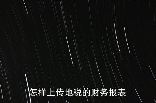 如何上傳財務(wù)報表，怎樣上傳地稅的財務(wù)報表