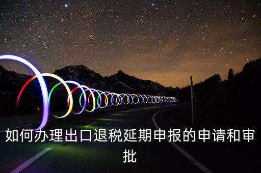出口退稅延期如何辦理流程，外貿(mào)企業(yè)出口退稅因進項發(fā)票問題如何辦理延期