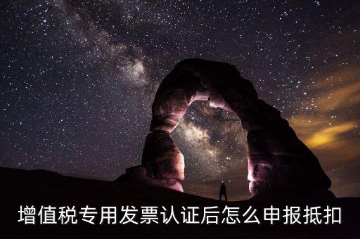 專票認證后如何抵扣，增值稅專用發(fā)票認證后怎么申報抵扣