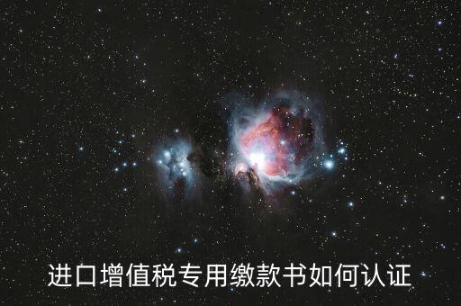海關(guān)進口增值稅專用繳款書如何認(rèn)證，進口增值稅專用繳款書如何認(rèn)證