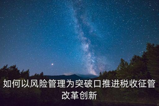 如何落實征管改革，如何以風(fēng)險管理為突破口推進稅收征管改革創(chuàng)新