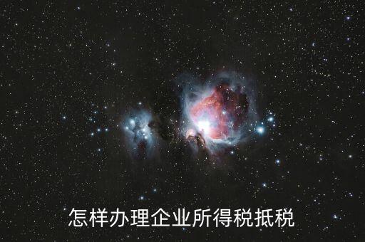 如何抵扣企業(yè)所得稅，怎樣辦理企業(yè)所得稅抵稅