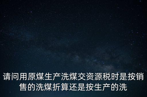 洗選煤折算率如何計(jì)算，請(qǐng)問用原煤生產(chǎn)洗煤交資源稅時(shí)是按銷售的洗煤折算還是按生產(chǎn)的洗